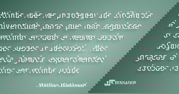 Minha mãe me protegeu da infância à juventude para que não seguisse o caminho errado e mesmo assim algumas vezes o desviei. Mas graças à ela jamais experimentei... Frase de Melissa Hadassah.