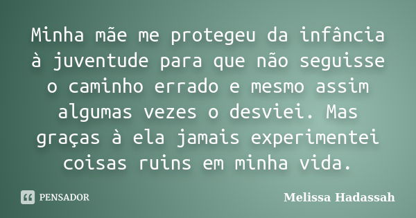 Minha mãe me protegeu da infância à juventude para que não seguisse o caminho errado e mesmo assim algumas vezes o desviei. Mas graças à ela jamais experimentei... Frase de Melissa Hadassah.