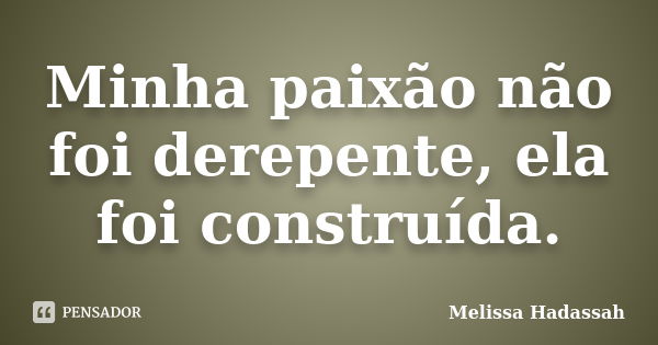 Minha paixão não foi derepente, ela foi construída.... Frase de Melissa Hadassah.