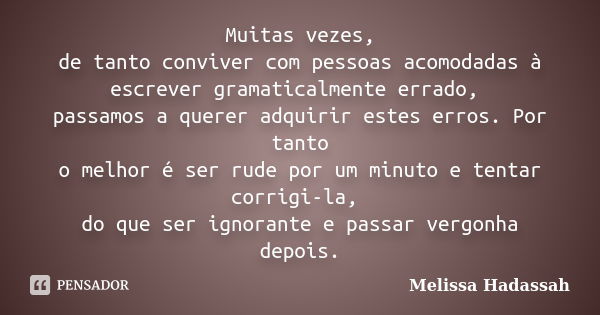 Muitas vezes, de tanto conviver com pessoas acomodadas à escrever gramaticalmente errado, passamos a querer adquirir estes erros. Por tanto o melhor é ser rude ... Frase de Melissa Hadassah.