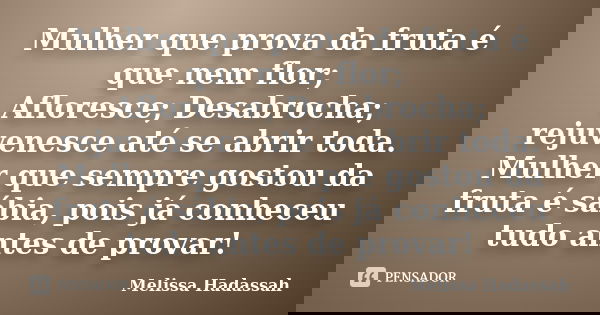 Mulher que prova da fruta é que nem flor; Afloresce; Desabrocha; rejuvenesce até se abrir toda. Mulher que sempre gostou da fruta é sábia, pois já conheceu tudo... Frase de Melissa Hadassah.