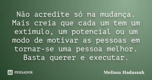 Não acredite só na mudança. Mais creia que cada um tem um extímulo, um potencial ou um modo de motivar as pessoas em tornar-se uma pessoa melhor. Basta querer e... Frase de Melissa Hadassah.