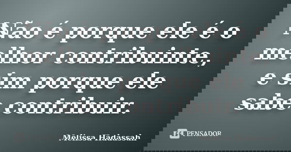 Não é porque ele é o melhor contribuinte, e sim porque ele sabe contribuir.... Frase de Melissa Hadassah.