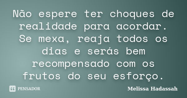 Não espere ter choques de realidade para acordar. Se mexa, reaja todos os dias e serás bem recompensado com os frutos do seu esforço.... Frase de Melissa Hadassah.