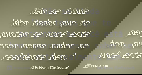 Não se iluda "Nem todos que te perguntam se você está bem, querem mesmo saber se você está realmente bem."... Frase de Melissa Hadassah.