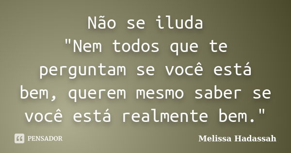 Não se iluda "Nem todos que te perguntam se você está bem, querem mesmo saber se você está realmente bem."... Frase de Melissa Hadassah.