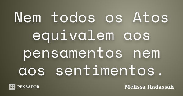 Nem todos os Atos equivalem aos pensamentos nem aos sentimentos.... Frase de Melissa Hadassah.