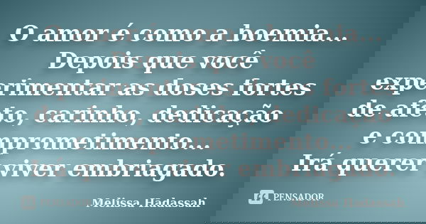 O amor é como a boemia... Depois que você experimentar as doses fortes de afeto, carinho, dedicação e comprometimento... Irá querer viver embriagado.... Frase de Melissa Hadassah.