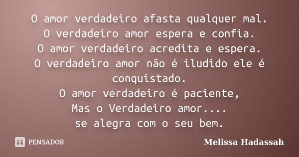 O amor verdadeiro afasta qualquer mal. O verdadeiro amor espera e confia. O amor verdadeiro acredita e espera. O verdadeiro amor não é iludido ele é conquistado... Frase de Melissa Hadassah.