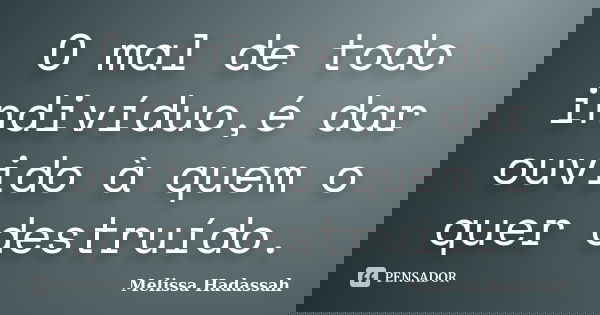 O mal de todo indivíduo,é dar ouvido à quem o quer destruído.... Frase de Melissa Hadassah.