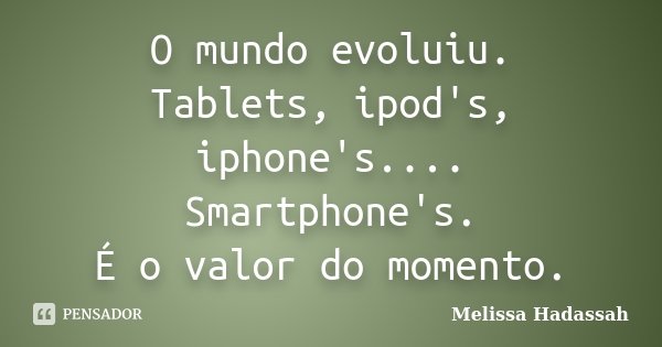 O mundo evoluiu. Tablets, ipod's, iphone's.... Smartphone's. É o valor do momento.... Frase de Melissa Hadassah.