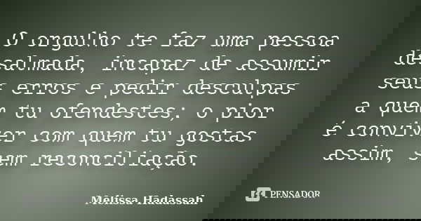 O orgulho te faz uma pessoa desalmada, incapaz de assumir seus erros e pedir desculpas a quem tu ofendestes; o pior é conviver com quem tu gostas assim, sem rec... Frase de Melissa Hadassah.