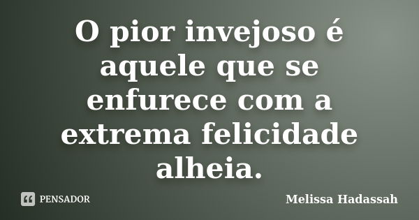 O pior invejoso é aquele que se enfurece com a extrema felicidade alheia.... Frase de Melissa Hadassah.