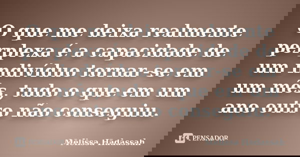 O que me deixa realmente perplexa é a capacidade de um indivíduo tornar-se em um mês, tudo o que em um ano outro não conseguiu.... Frase de Melissa Hadassah.