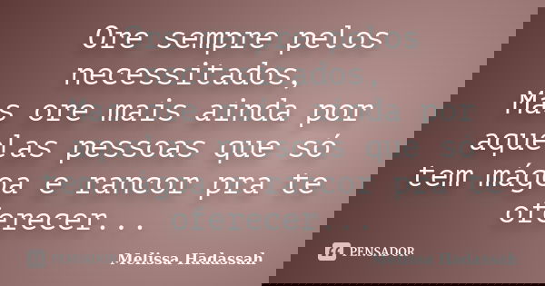 Ore sempre pelos necessitados, Mas ore mais ainda por aquelas pessoas que só tem mágoa e rancor pra te oferecer...... Frase de Melissa Hadassah.