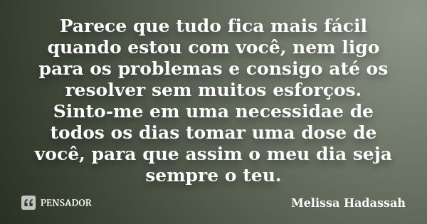 Parece que tudo fica mais fácil quando estou com você, nem ligo para os problemas e consigo até os resolver sem muitos esforços. Sinto-me em uma necessidae de t... Frase de Melissa Hadassah.