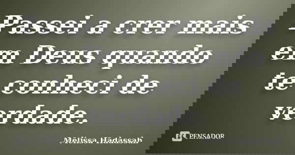 Passei a crer mais em Deus quando te conheci de verdade.... Frase de Melissa Hadassah.