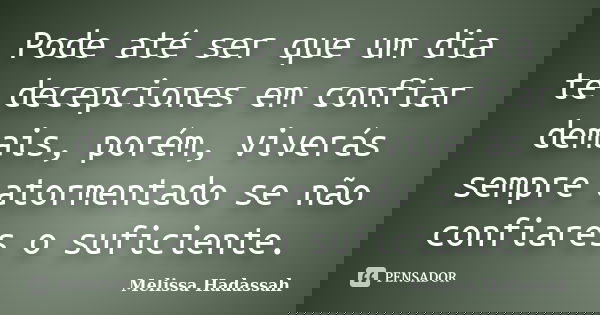 Pode até ser que um dia te decepciones em confiar demais, porém, viverás sempre atormentado se não confiares o suficiente.... Frase de Melissa Hadassah.