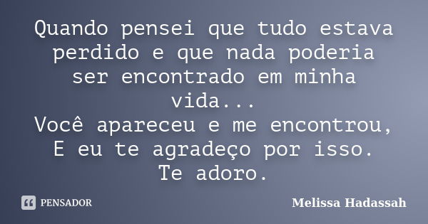 Quando pensei que tudo estava perdido e que nada poderia ser encontrado em minha vida... Você apareceu e me encontrou, E eu te agradeço por isso. Te adoro.... Frase de Melissa Hadassah.