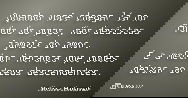 Quando você chegar lá no fundo do poço, não desistas jamais do amor. É a melhor herança que podes deixar ao teus descendentes.... Frase de Melissa Hadassah.