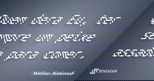 Quem dera Eu, ter sempre um peixe assado para comer.... Frase de Melissa Hadassah.
