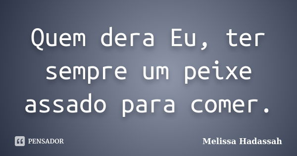 Quem dera Eu, ter sempre um peixe assado para comer.... Frase de Melissa Hadassah.