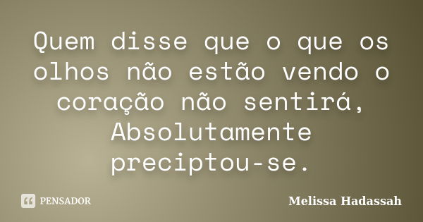 Quem disse que o que os olhos não estão vendo o coração não sentirá, Absolutamente preciptou-se.... Frase de Melissa Hadassah.