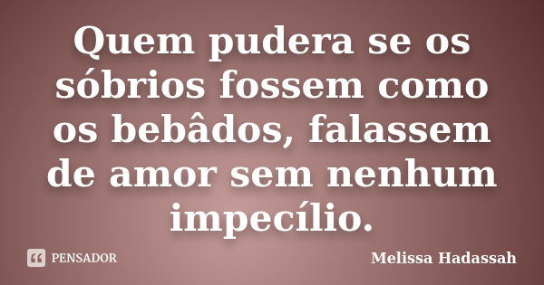 Quem pudera se os sóbrios fossem como os bebâdos, falassem de amor sem nenhum impecílio.... Frase de Melissa Hadassah.