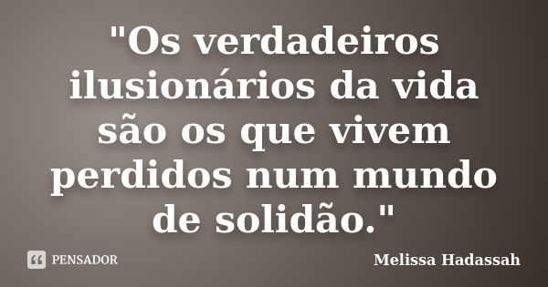 "Os verdadeiros ilusionários da vida são os que vivem perdidos num mundo de solidão."... Frase de Melissa Hadassah.