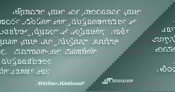 Repare que as pessoas que mais falam em julgamentos e ou sobre jugar à alguém, não conjugam que ao julgar sobre estes, tornam-se também julgadores. Assim como e... Frase de Melissa Hadassah.