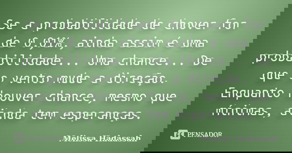 Se a probabilidade de chover for de 0,01%, ainda assim é uma probabilidade... Uma chance... De que o vento mude a direção. Enquanto houver chance, mesmo que mín... Frase de Melissa Hadassah.