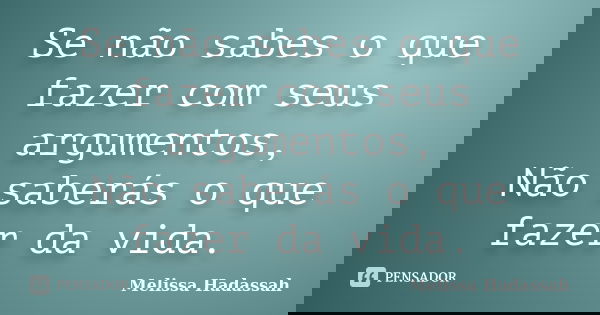Se não sabes o que fazer com seus argumentos, Não saberás o que fazer da vida.... Frase de Melissa Hadassah.