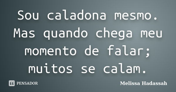 Sou caladona mesmo. Mas quando chega meu momento de falar; muitos se calam.... Frase de Melissa Hadassah.