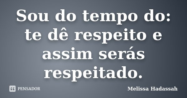 Sou do tempo do: te dê respeito e assim serás respeitado.... Frase de Melissa Hadassah.