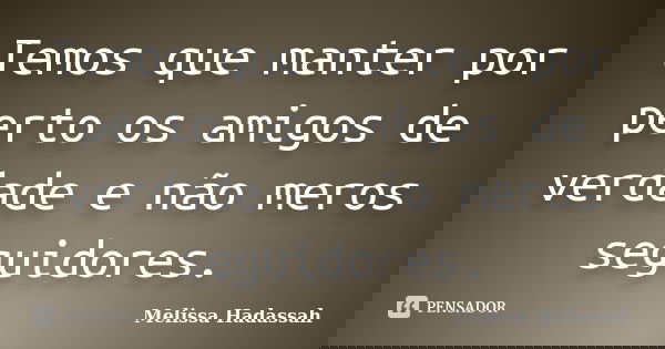 Temos que manter por perto os amigos de verdade e não meros seguidores.... Frase de Melissa Hadassah.