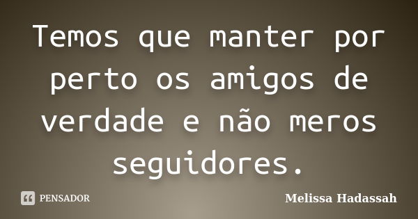 Temos que manter por perto os amigos de verdade e não meros seguidores.... Frase de Melissa Hadassah.