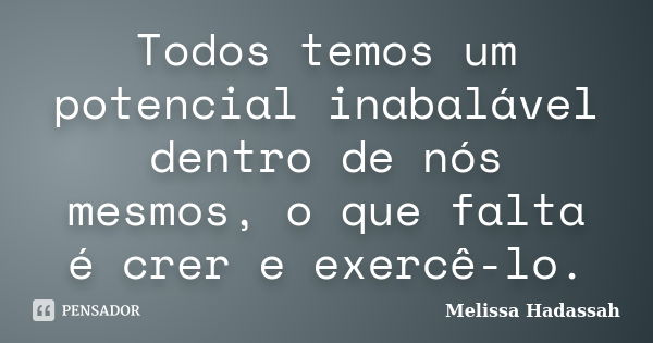 Todos temos um potencial inabalável dentro de nós mesmos, o que falta é crer e exercê-lo.... Frase de Melissa Hadassah.