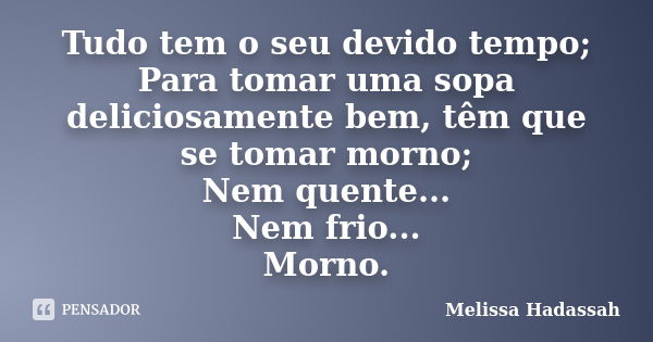 Tudo tem o seu devido tempo; Para tomar uma sopa deliciosamente bem, têm que se tomar morno; Nem quente... Nem frio... Morno.... Frase de Melissa Hadassah.