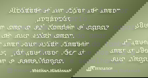 Vaidade é um tipo de amor próprio. Quem ama a si também é capaz de sua vida amar. E quem ama sua vida também ama a Deus, já que nos fez à sua imagem e semelhanç... Frase de Melissa Hadassah.