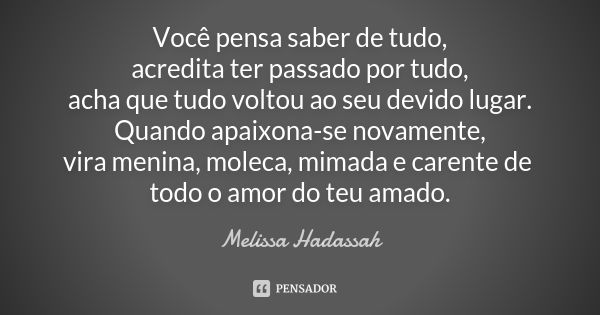 Você pensa saber de tudo, acredita ter passado por tudo, acha que tudo voltou ao seu devido lugar. Quando apaixona-se novamente, vira menina, moleca, mimada e c... Frase de Melissa Hadassah.