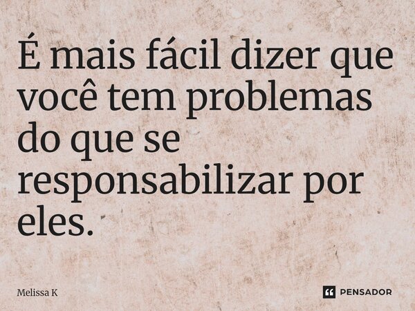 É mais fácil dizer que você tem problemas do que se responsabilizar por eles.⁠... Frase de Melissa K.
