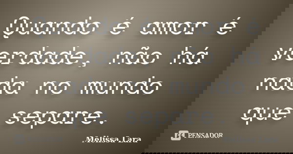 Quando é amor é verdade, não há nada no mundo que separe.... Frase de Melissa Lara.
