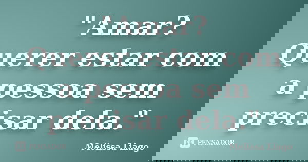 "Amar? Querer estar com a pessoa sem precisar dela."... Frase de Melissa Liago.