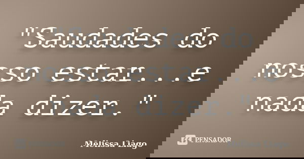 "Saudades do nosso estar...e nada dizer."... Frase de Melissa Liago.
