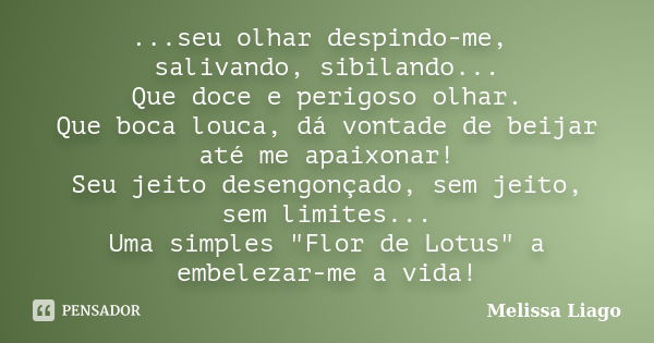 ...seu olhar despindo-me, salivando, sibilando... Que doce e perigoso olhar. Que boca louca, dá vontade de beijar até me apaixonar! Seu jeito desengonçado, sem ... Frase de Melissa Liago.