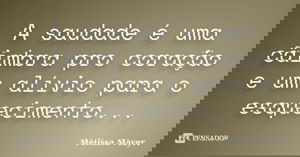 A saudade é uma câimbra pro coração e um alívio para o esquecimento...... Frase de Melissa Mayer.