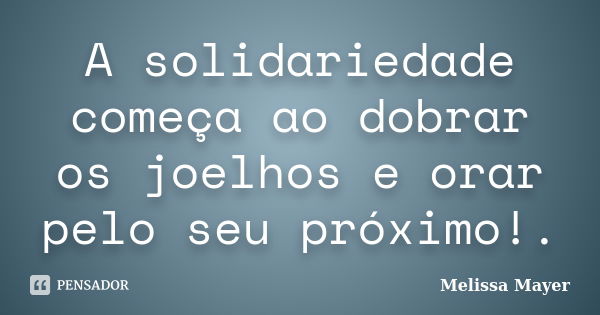 A solidariedade começa ao dobrar os joelhos e orar pelo seu próximo!.... Frase de Melissa Mayer.