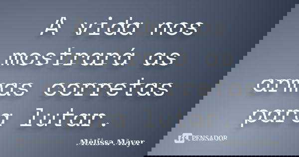 A vida nos mostrará as armas corretas para lutar.... Frase de Melissa Mayer.