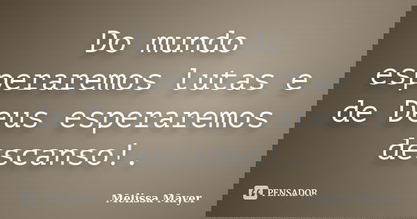 Do mundo esperaremos lutas e de Deus esperaremos descanso!.... Frase de Melissa Mayer.