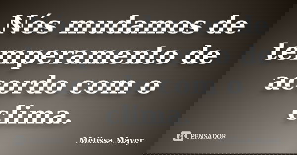 Nós mudamos de temperamento de acordo com o clima.... Frase de Melissa Mayer.